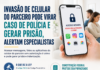 INVASÃO DE CELULAR DO PARCEIRO PODE VIRAR CASO DE POLÍCIA E GERAR PRISÃO, ALERTAM ESPECIALISTAS